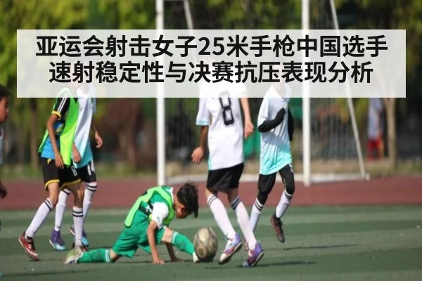 亚运会射击女子25米手枪中国选手速射稳定性与决赛抗压表现分析