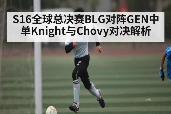 S16全球总决赛BLG对阵GEN中单Knight与Chovy对决解析