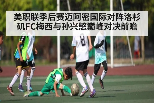 美职联季后赛迈阿密国际对阵洛杉矶FC梅西与孙兴慜巅峰对决前瞻