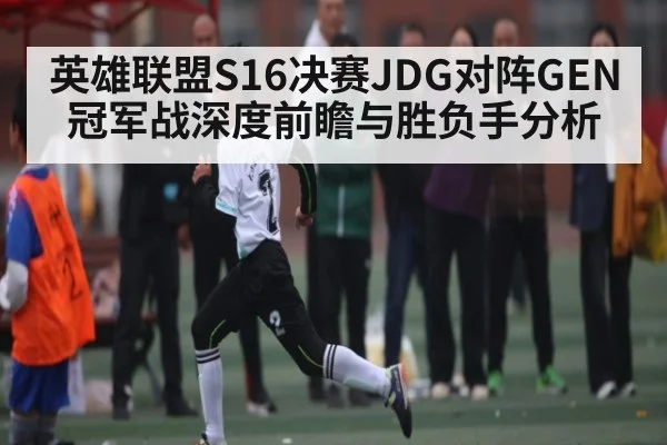 英雄联盟S16决赛JDG对阵GEN冠军战深度前瞻与胜负手分析