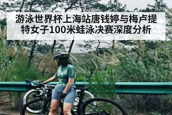游泳世界杯上海站唐钱婷与梅卢提特女子100米蛙泳决赛深度分析