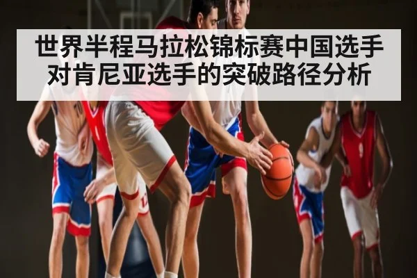 世界半程马拉松锦标赛中国选手对肯尼亚选手的突破路径分析