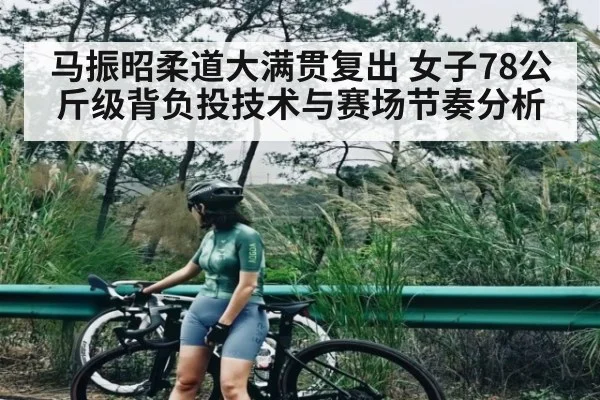 马振昭柔道大满贯复出 女子78公斤级背负投技术与赛场节奏分析
