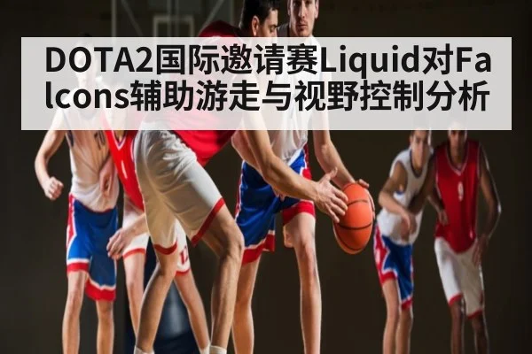 DOTA2国际邀请赛Liquid对Falcons辅助游走与视野控制分析