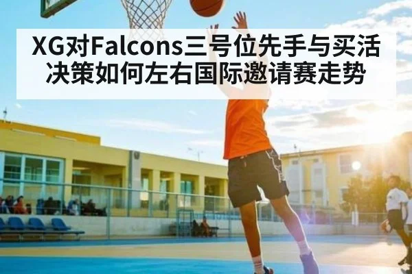 XG对Falcons三号位先手与买活决策如何左右国际邀请赛走势